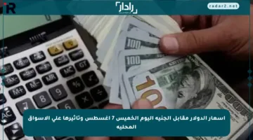 أسعار الدولار مقابل الجنيه اليوم الخميس 7 أغسطس وتأثيرها على الأسواق المحلية